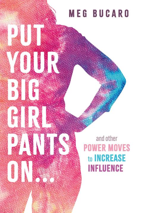 Put Your Big Girl Pants On: and other power moves to increase influence.  by Meg Bucaro
